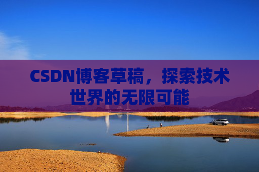 CSDN博客草稿,探索技术世界的无限可能 CSDN博客草稿,探索技术世界的无限可能