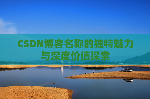 CSDN博客名称的独特魅力与深度价值探索 CSDN博客名称的独特魅力与深度价值探索